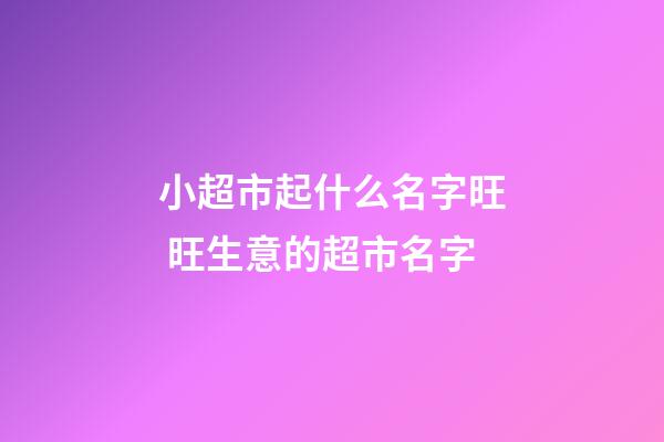 小超市起什么名字旺 旺生意的超市名字-第1張-店鋪起名-玄機派